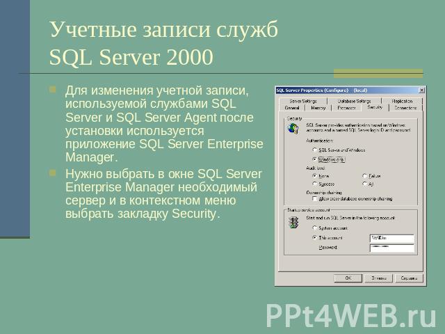 Учетные записи служб SQL Server 2000 Для изменения учетной записи, используемой службами SQL Server и SQL Server Agent после установки используется приложение SQL Server Enterprise Manager.Нужно выбрать в окне SQL Server Enterprise Manager необходим…