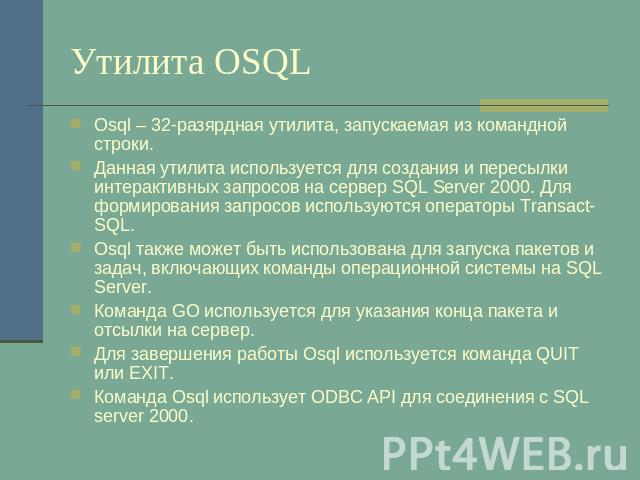 Утилита OSQL Osql – 32-разярдная утилита, запускаемая из командной строки.Данная утилита используется для создания и пересылки интерактивных запросов на сервер SQL Server 2000. Для формирования запросов используются операторы Transact-SQL.Osql также…
