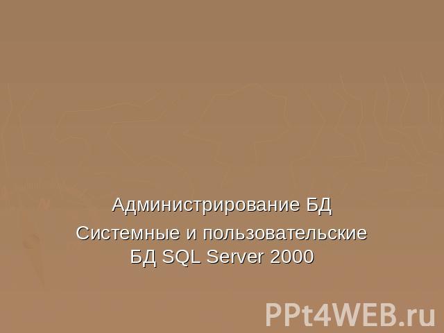 Администрирование БДСистемные и пользовательские БД SQL Server 2000