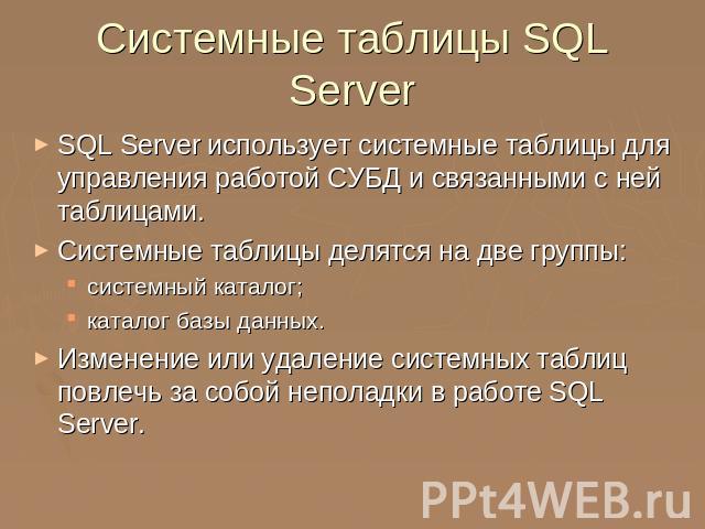 Системные таблицы SQL Server SQL Server использует системные таблицы для управления работой СУБД и связанными с ней таблицами.Системные таблицы делятся на две группы:системный каталог;каталог базы данных.Изменение или удаление системных таблиц повле…