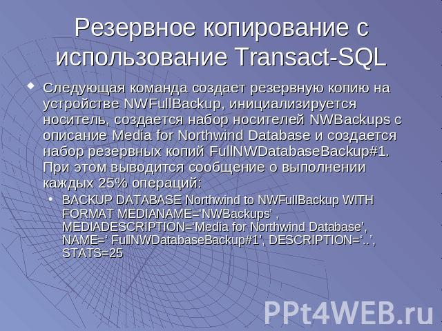 Резервное копирование с использование Transact-SQL Следующая команда создает резервную копию на устройстве NWFullBackup, инициализируется носитель, создается набор носителей NWBackups с описание Media for Northwind Database и создается набор резервн…
