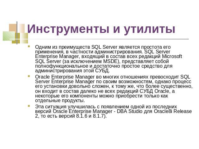 Инструменты и утилиты Одним из преимуществ SQL Server является простота его применения, в частности администрирования. SQL Server Enterprise Manager, входящий в состав всех редакций Microsoft SQL Server (за исключением MSDE), представляет собой полн…