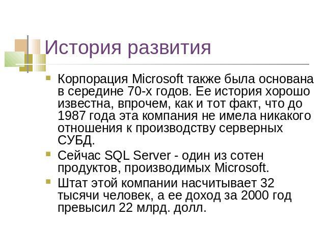 История развития Корпорация Microsoft также была основана в середине 70-х годов. Ее история хорошо известна, впрочем, как и тот факт, что до 1987 года эта компания не имела никакого отношения к производству серверных СУБД.Сейчас SQL Server - один из…