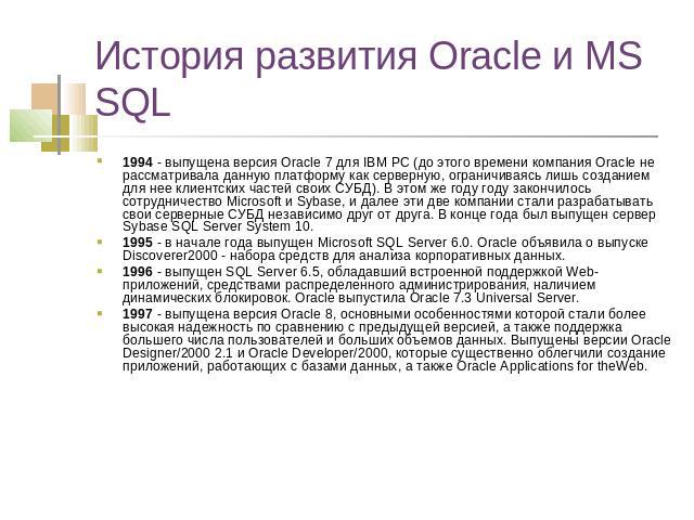 История развития Oracle и MS SQL 1994 - выпущена версия Oracle 7 для IBM PC (до этого времени компания Oracle не рассматривала данную платформу как серверную, ограничиваясь лишь созданием для нее клиентских частей своих СУБД). В этом же году году за…