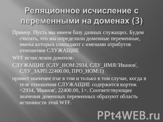 Реляционное исчисление с переменными на доменах (3) Пример. Пусть мы имеем базу данных служащих. Будем считать, что мы определили доменные переменные, имена которых совпадают с именами атрибутов отношения СЛУЖАЩИЕ WFF исчисления доменов:СЛУЖАЩИЕ (СЛ…