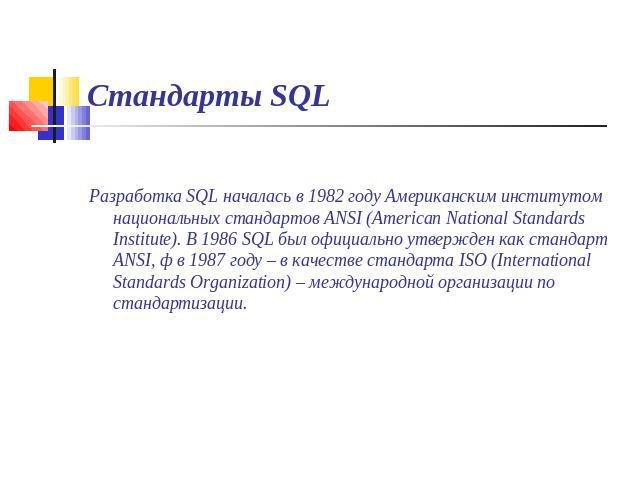 Стандарты SQL Разработка SQL началась в 1982 году Американским институтом национальных стандартов ANSI (American National Standards Institute). В 1986 SQL был официально утвержден как стандарт ANSI, ф в 1987 году – в качестве стандарта ISO (Internat…