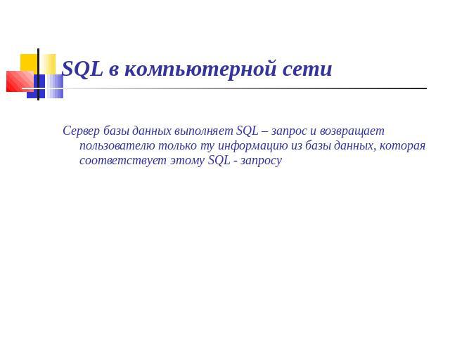 SQL в компьютерной сети Сервер базы данных выполняет SQL – запрос и возвращает пользователю только ту информацию из базы данных, которая соответствует этому SQL - запросу