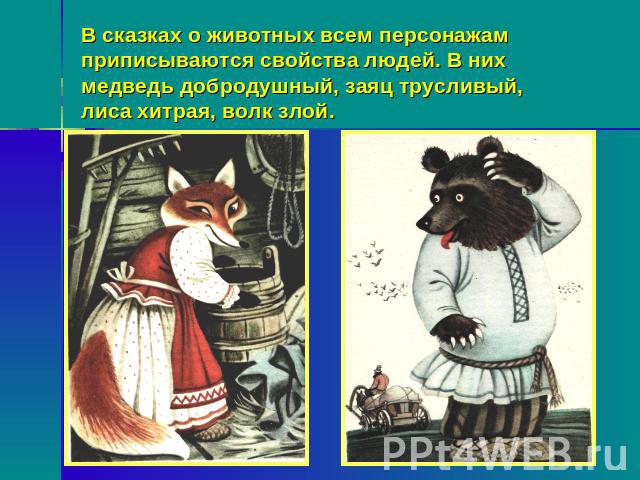 В сказках о животных всем персонажам приписываются свойства людей. В них медведь добродушный, заяц трусливый, лиса хитрая, волк злой.