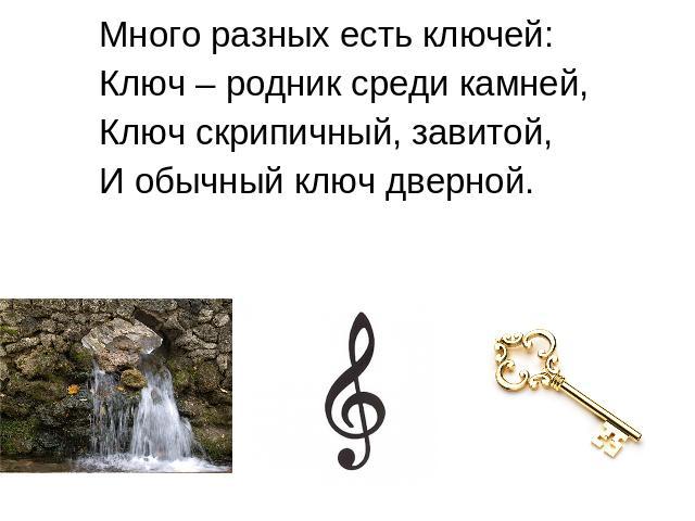 Много разных есть ключей:Ключ – родник среди камней,Ключ скрипичный, завитой,И обычный ключ дверной.