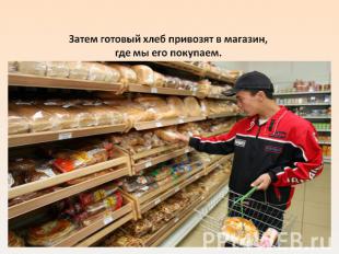 Затем готовый хлеб привозят в магазин, где мы его покупаем.