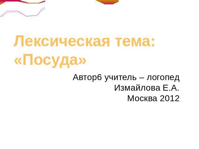 Лексическая тема: «Посуда» Автор6 учитель – логопедИзмайлова Е.А.Москва 2012