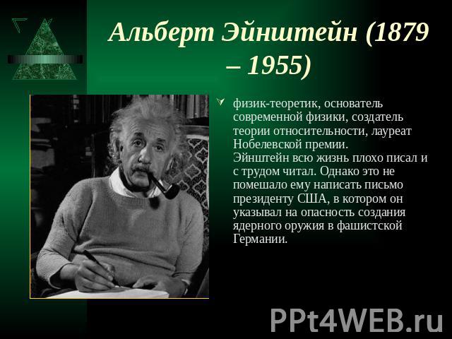 Альберт Эйнштейн (1879 – 1955) физик-теоретик, основатель современной физики, создатель теории относительности, лауреат Нобелевской премии. Эйнштейн всю жизнь плохо писал и с трудом читал. Однако это не помешало ему написать письмо президенту США, в…