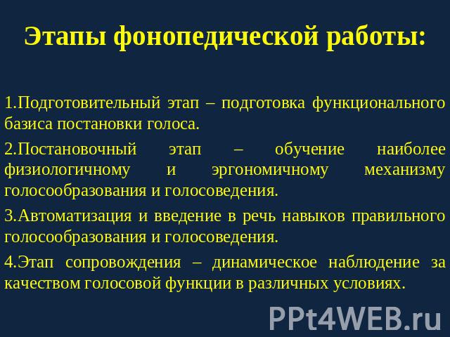 Этапы фонопедической работы: Подготовительный этап – подготовка функционального базиса постановки голоса.Постановочный этап – обучение наиболее физиологичному и эргономичному механизму голосообразования и голосоведения.Автоматизация и введение в реч…