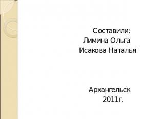 Составили: Лимина Ольга Исакова Наталья Архангельск 2011г.
