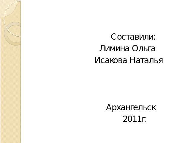 Составили: Лимина Ольга Исакова Наталья Архангельск 2011г.
