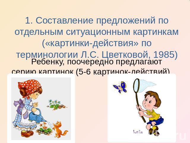 1. Составление предложений по отдельным ситуационным картинкам («картинки-действия» по терминологии Л.С. Цветковой, 1985) Ребенку, поочередно предлагают серию картинок (5-6 картинок-действий)