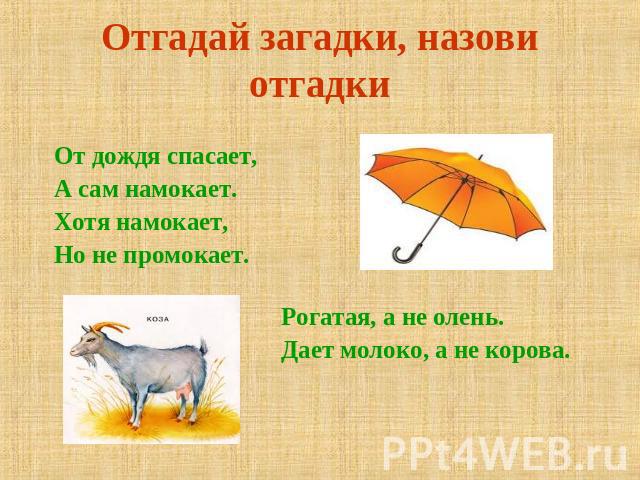 Отгадай загадки, назови отгадки От дождя спасает, А сам намокает.Хотя намокает,Но не промокает. Рогатая, а не олень.Дает молоко, а не корова.