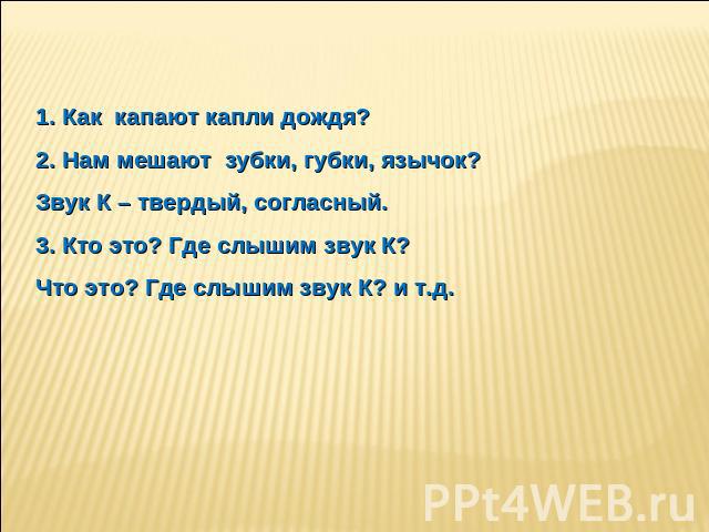 Как капают капли дождя?2. Нам мешают зубки, губки, язычок? Звук К – твердый, согласный.3. Кто это? Где слышим звук К? Что это? Где слышим звук К? и т.д.