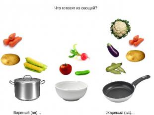 Что готовят из овощей? Вареный (ая)… Жареный (ая)…