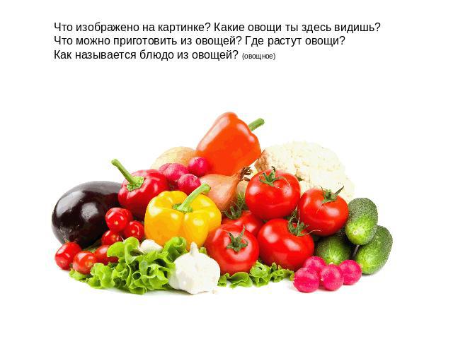 Что изображено на картинке? Какие овощи ты здесь видишь?Что можно приготовить из овощей? Где растут овощи?Как называется блюдо из овощей? (овощное)