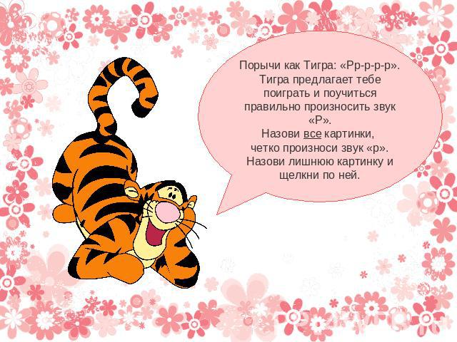 Порычи как Тигра: «Рр-р-р-р».Тигра предлагает тебе поиграть и поучиться правильно произносить звук «Р».Назови все картинки, четко произноси звук «р».Назови лишнюю картинку ищелкни по ней.