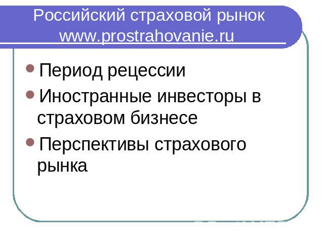 Российский страховой рынок www.prostrahovanie.ru Период рецессииИностранные инвесторы в страховом бизнесеПерспективы страхового рынка