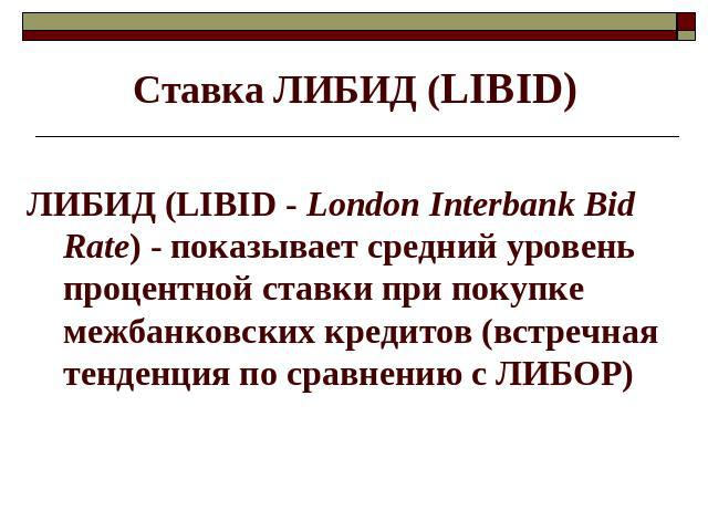 Ставка ЛИБИД (LIBID) ЛИБИД (LIBID - London Interbank Bid Rate) - показывает средний уровень процентной ставки при покупке межбанковских кредитов (встречная тенденция по сравнению с ЛИБОР)