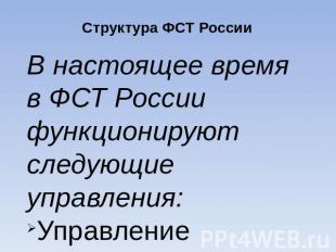 Структура ФСТ России В настоящее время в ФСТ России функционируют следующие упра