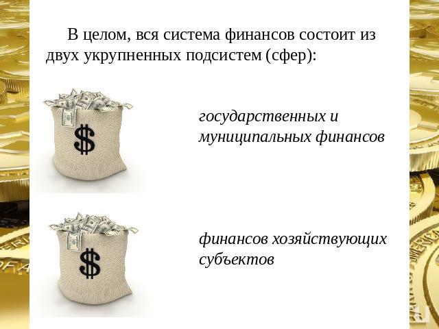 В целом, вся система финансов состоит из двух укрупненных подсистем (сфер): государственных и муниципальных финансов финансов хозяйствующих субъектов