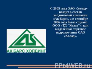 С 2005 года ОАО «Холод» входит в состав холдинговой компании «Ак Барс», а в сент