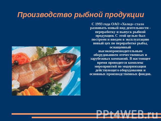 Производство рыбной продукции С 1993 года ОАО «Холод» стало развивать новый вид деятельности - переработку и выпуск рыбной продукции. С этой целью был построен и введен в эксплуатацию новый цех по переработке рыбы, оснащенный высокопроизводительным …