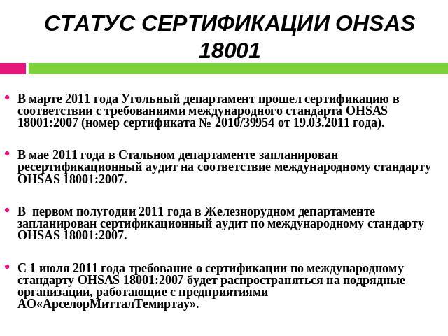 СТАТУС СЕРТИФИКАЦИИ OHSAS 18001 В марте 2011 года Угольный департамент прошел сертификацию в соответствии с требованиями международного стандарта OHSAS 18001:2007 (номер сертификата № 2010/39954 от 19.03.2011 года).В мае 2011 года в Стальном департа…