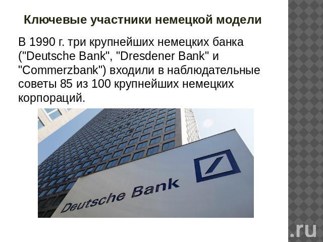 Ключевые участники немецкой модели В 1990 г. три крупнейших немецких банка (