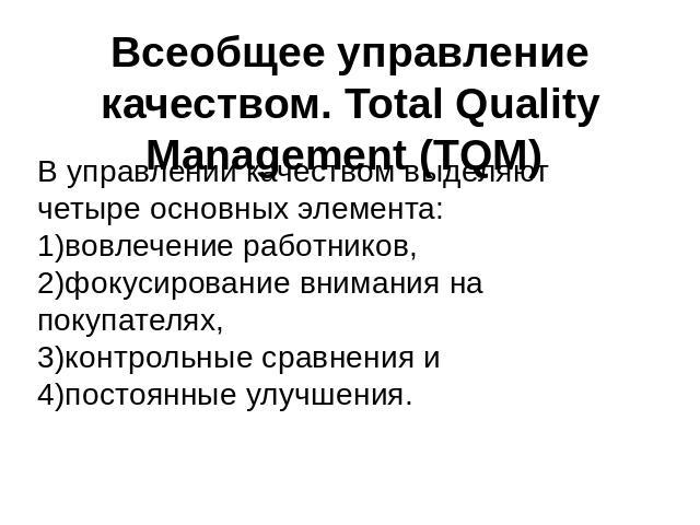 Всеобщее управление качеством. Total Quality Management (TQM) В управлении качеством выделяют четыре основных элемента: 1)вовлечение работников, 2)фокусирование внимания на покупателях, 3)контрольные сравнения и 4)постоянные улучшения.