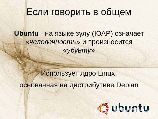 Если говорить в общем Ubuntu - на языке зулу (ЮАР) означает «человечность» и произносится «убунту»Использует ядро Linux,основанная на дистрибутиве Debian