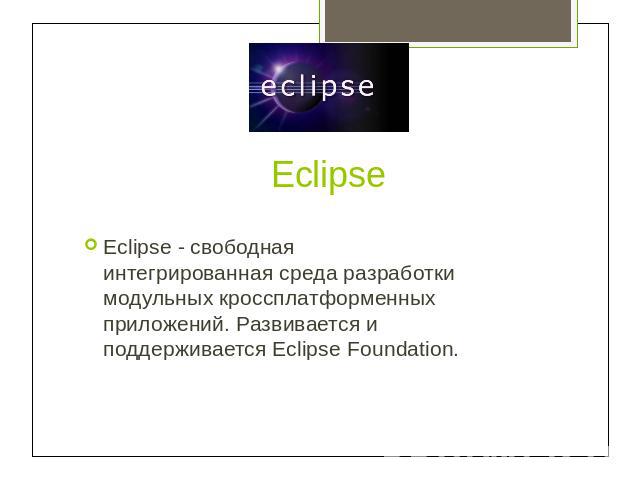 Eclipse Eclipse - свободная интегрированная среда разработки модульных кроссплатформенных приложений. Развивается и поддерживается Eclipse Foundation.