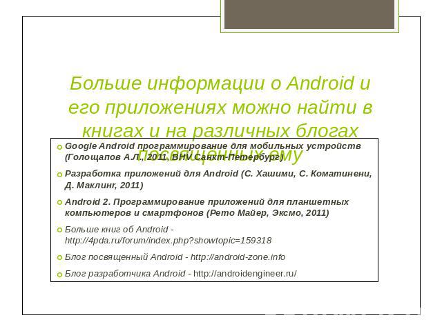 Больше информации о Android и его приложениях можно найти в книгах и на различных блогах посвящённых ему Google Android программирование для мобильных устройств (Голощапов А.Л., 2011, BHV Санкт-Петербург)Разработка приложений для Android (С. Хашими,…
