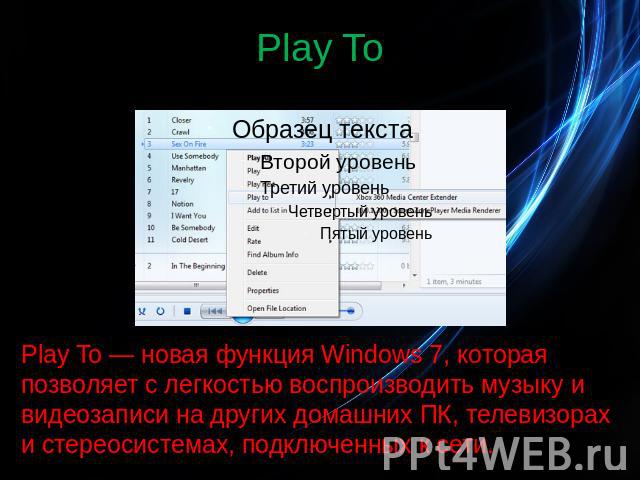 Play To Play To — новая функция Windows 7, которая позволяет с легкостью воспроизводить музыку и видеозаписи на других домашних ПК, телевизорах и стереосистемах, подключенных к сети.