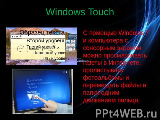 Windows Touch С помощью Windows 7 и компьютера с сенсорным экраном можно просматривать газеты в Интернете, пролистывать фотоальбомы и перемещать файлы и папки одним движением пальца.
