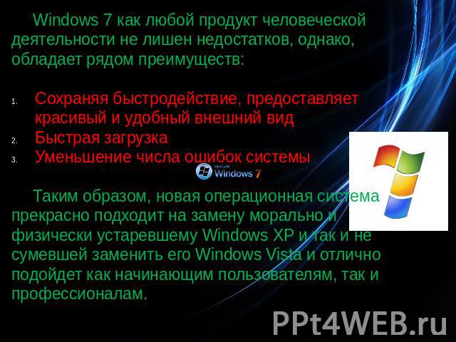 Windows 7 как любой продукт человеческой деятельности не лишен недостатков, однако, обладает рядом преимуществ:Сохраняя быстродействие, предоставляет красивый и удобный внешний видБыстрая загрузкаУменьшение числа ошибок системыТаким образом, новая о…