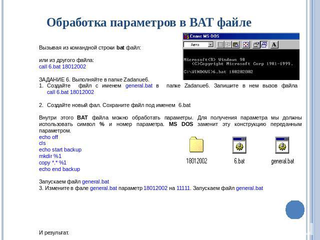 Обработка параметров в BAT файле Вызывая из командной строки bat файл: или из другого файла: call 6.bat 18012002 ЗАДАНИЕ 6. Выполняйте в папке Zadanue6. Создайте файл с именем general.bat в папке Zadanue6. Запишите в нем вызов файла call 6.bat 18012…