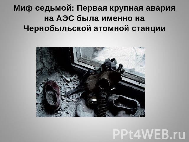 Миф седьмой: Первая крупная авария на АЭС была именно на Чернобыльской атомной станции