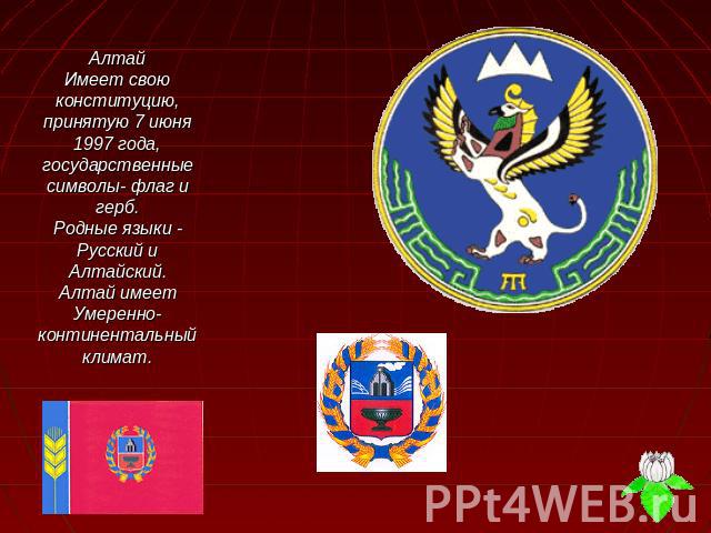 АлтайИмеет свою конституцию, принятую 7 июня 1997 года, государственные символы- флаг и герб.Родные языки - Русский и Алтайский.Алтай имеет Умеренно- континентальный климат.