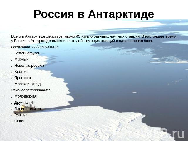 Россия в Антарктиде Всего в Антарктиде действует около 45 круглогодичных научных станций. В настоящее время у России в Антарктиде имеется пять действующих станций и одна полевая база.Постоянно действующие:БеллинсгаузенМирныйНоволазаревскаяВостокПрог…