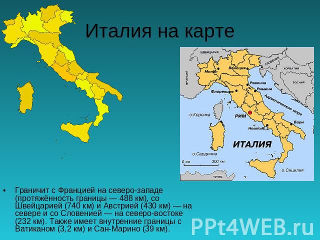 Италия на карте Граничит с Францией на северо-западе (протяжённость границы — 488 км), со Швейцарией (740 км) и Австрией (430 км) — на севере и со Словенией — на северо-востоке (232 км). Также имеет внутренние границы с Ватиканом (3,2 км) и Сан-Мари…