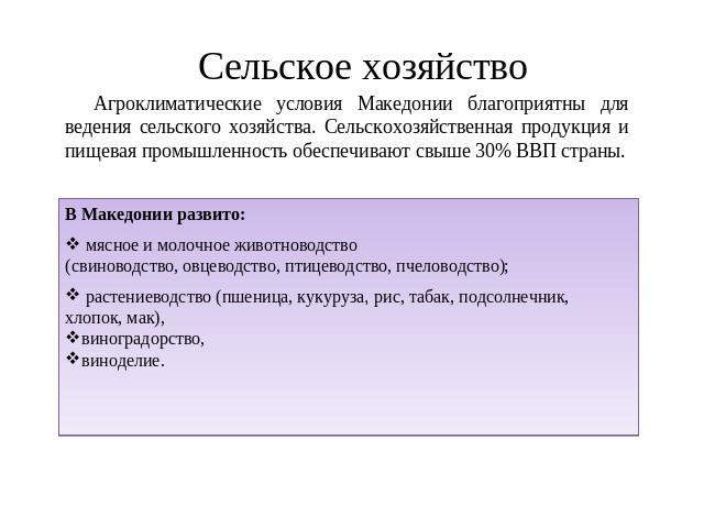 Сельское хозяйство Агроклиматические условия Македонии благоприятны для ведения сельского хозяйства. Сельскохозяйственная продукция и пищевая промышленность обеспечивают свыше 30% ВВП страны.В Македонии развито: мясное и молочное животноводство(свин…