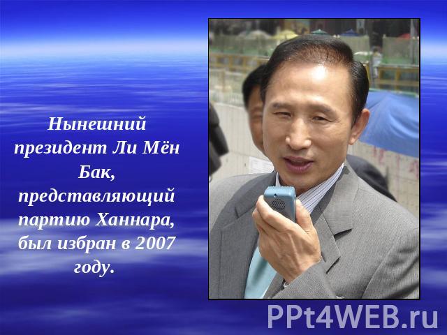 Нынешний президент Ли Мён Бак, представляющий партию Ханнара, был избран в 2007 году.