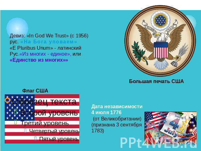 Девиз: «In God We Trust» (с 1956)рус. «На Бога уповаем»«E Pluribus Unum» - латинскийРус.«Из многих - единое», или «Единство из многих»» Флаг США Большая печать США Дата независимости 4 июля 1776 (от Великобритании)(признана 3 сентября 1783)