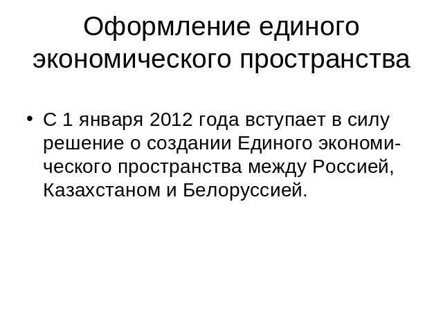 Оформление единого экономического пространства С 1 января 2012 года вступает в силу решение о создании Единого экономи-ческого пространства между Россией, Казахстаном и Белоруссией.