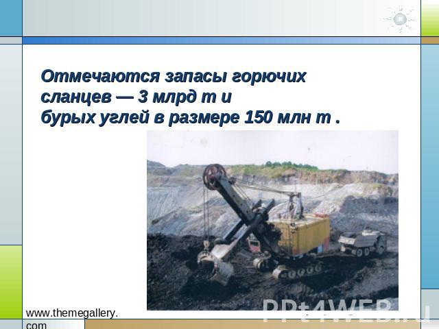 Отмечаются запасы горючих сланцев — 3 млрд т и бурых углей в размере 150 млн т .